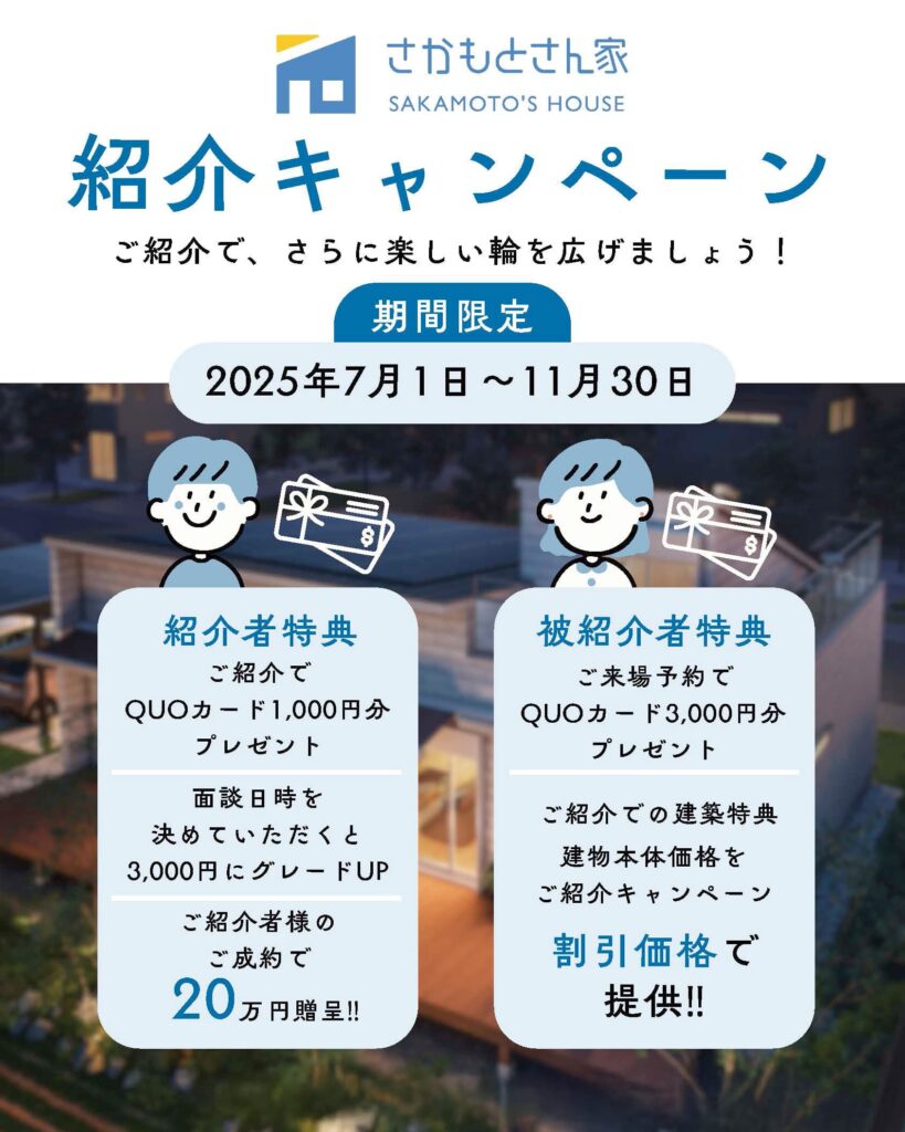 紹介キャンペーン「ご紹介でさらに楽しい輪を広げましょう！」期間限定2025年7月1日〜11月30日　紹介者特典：ご紹介でQUOカード1000円分プレゼント　面談日時決めていただくと3000円にグレードUP　ご紹介者様のご成約で20万円贈呈！！　被紹介者特典　ご来場予約でQUOカード3000円分プレゼント　ご紹介での建築特典　建物本体価格をご紹介キャンペーンで割引価格で提供！！